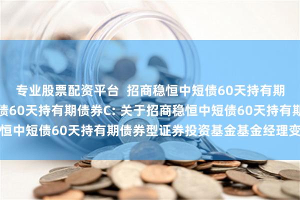 专业股票配资平台  招商稳恒中短债60天持有期债券A,招商稳恒中短债60天持有期债券C: 关于招商稳恒中短债60天持有期债券型证券投资基金基金经理变更的公告