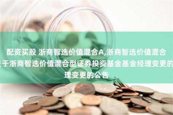 配资买股 浙商智选价值混合A,浙商智选价值混合C: 关于浙商智选价值混合型证券投资基金基金经理变更的公告