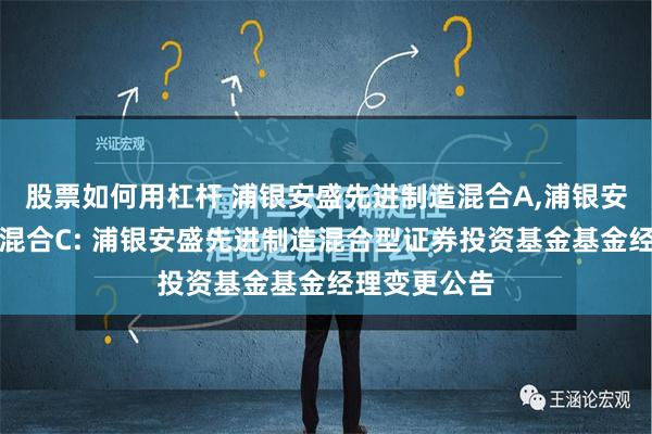 股票如何用杠杆 浦银安盛先进制造混合A,浦银安盛先进制造混合C: 浦银安盛先进制造混合型证券投资基金基金经理变更公告