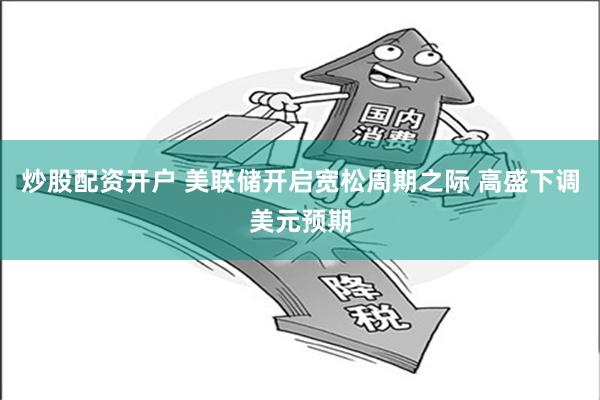 炒股配资开户 美联储开启宽松周期之际 高盛下调美元预期