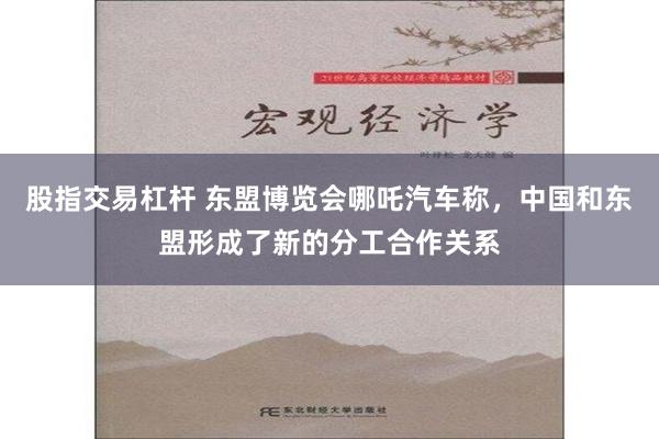 股指交易杠杆 东盟博览会哪吒汽车称，中国和东盟形成了新的分工合作关系