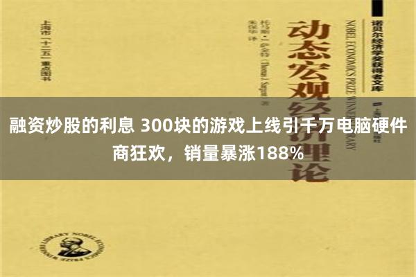 融资炒股的利息 300块的游戏上线引千万电脑硬件商狂欢，销量暴涨188%