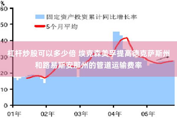 杠杆炒股可以多少倍 埃克森美孚提高德克萨斯州和路易斯安那州的管道运输费率