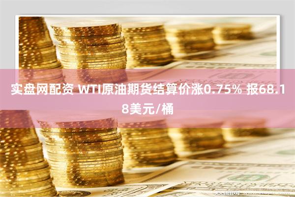 实盘网配资 WTI原油期货结算价涨0.75% 报68.18美元/桶