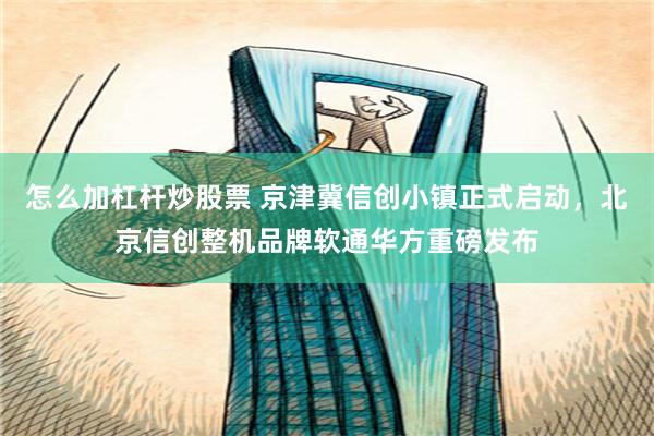 怎么加杠杆炒股票 京津冀信创小镇正式启动，北京信创整机品牌软通华方重磅发布