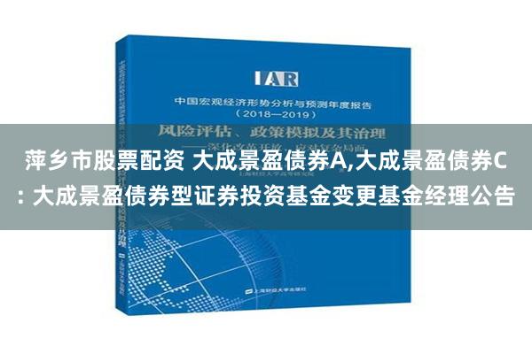 萍乡市股票配资 大成景盈债券A,大成景盈债券C: 大成景盈债券型证券投资基金变更基金经理公告