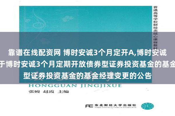 靠谱在线配资网 博时安诚3个月定开A,博时安诚3个月定开C: 关于博时安诚3个月定期开放债券型证券投资基金的基金经理变更的公告