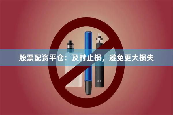 股票配资平仓：及时止损，避免更大损失