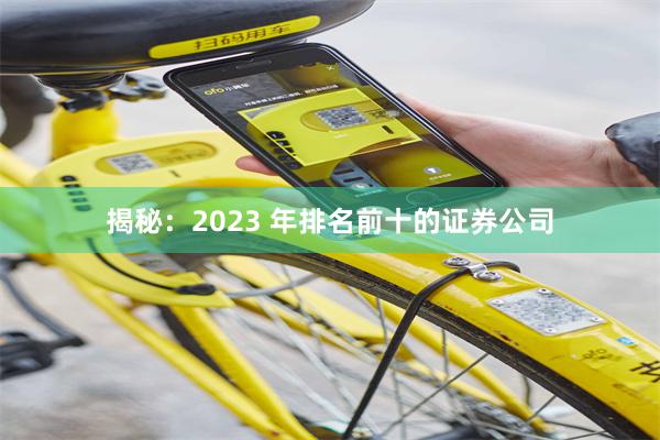 揭秘：2023 年排名前十的证券公司