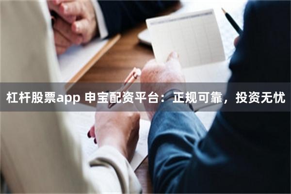 杠杆股票app 申宝配资平台：正规可靠，投资无忧