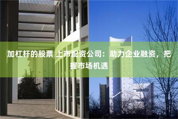 加杠杆的股票 上市配资公司：助力企业融资，把握市场机遇