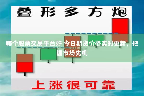 哪个股票交易平台好 今日期货价格实时更新，把握市场先机