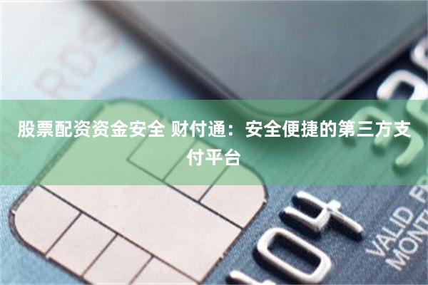 股票配资资金安全 财付通：安全便捷的第三方支付平台