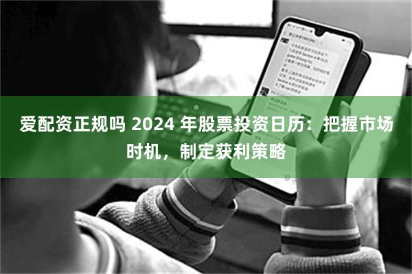 爱配资正规吗 2024 年股票投资日历：把握市场时机，制定获利策略