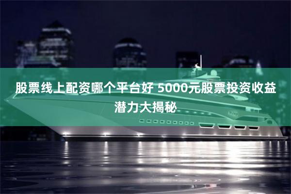 股票线上配资哪个平台好 5000元股票投资收益潜力大揭秘