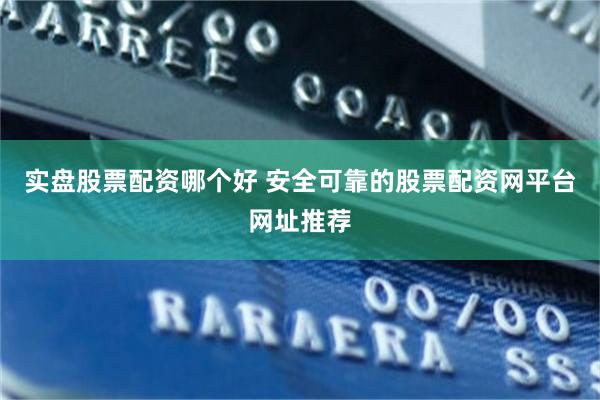 实盘股票配资哪个好 安全可靠的股票配资网平台网址推荐