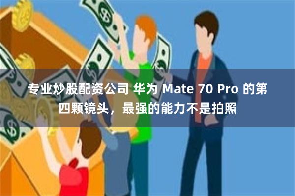 专业炒股配资公司 华为 Mate 70 Pro 的第四颗镜头，最强的能力不是拍照