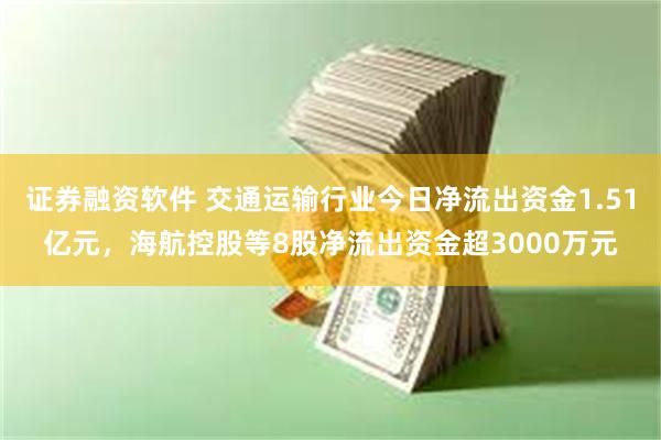 证券融资软件 交通运输行业今日净流出资金1.51亿元，海航控股等8股净流出资金超3000万元