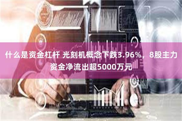 什么是资金杠杆 光刻机概念下跌3.96%，8股主力资金净流出超5000万元