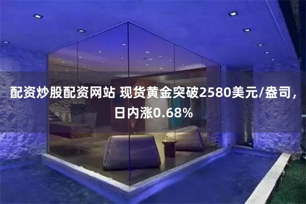 配资炒股配资网站 现货黄金突破2580美元/盎司，日内涨0.68%