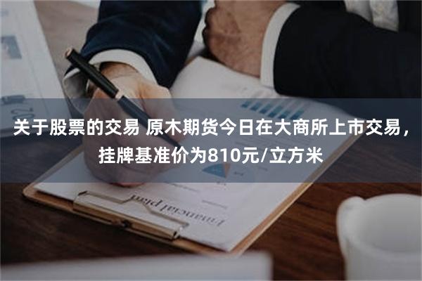 关于股票的交易 原木期货今日在大商所上市交易，挂牌基准价为810元/立方米