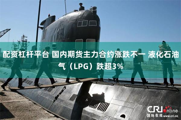 配资杠杆平台 国内期货主力合约涨跌不一 液化石油气（LPG）跌超3%