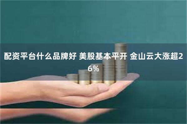 配资平台什么品牌好 美股基本平开 金山云大涨超26%