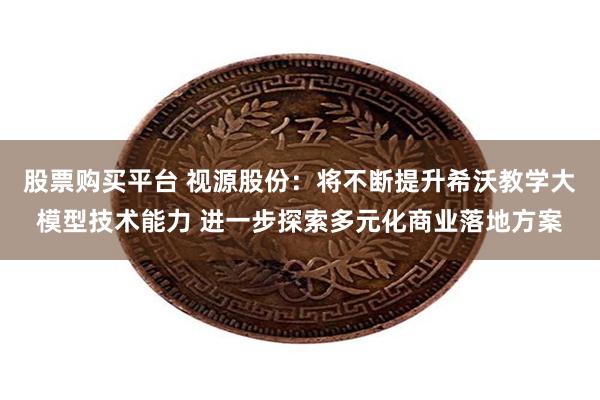 股票购买平台 视源股份：将不断提升希沃教学大模型技术能力 进一步探索多元化商业落地方案