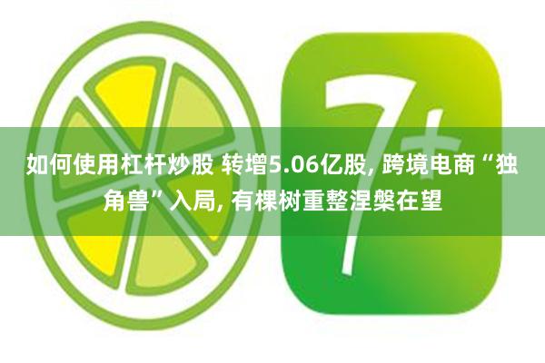 如何使用杠杆炒股 转增5.06亿股, 跨境电商“独角兽”入局, 有棵树重整涅槃在望