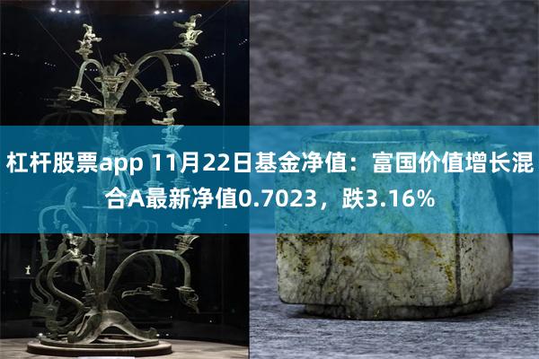 杠杆股票app 11月22日基金净值：富国价值增长混合A最新净值0.7023，跌3.16%