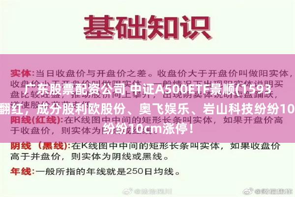 广东股票配资公司 中证A500ETF景顺(159353)盘中翻红，成分股利欧股份、奥飞娱乐、岩山科技纷纷10cm涨停！