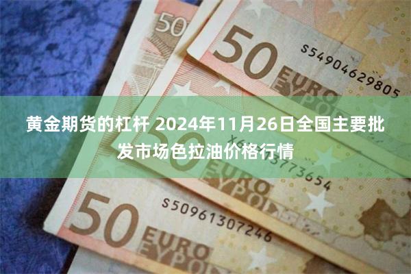 黄金期货的杠杆 2024年11月26日全国主要批发市场色拉油价格行情