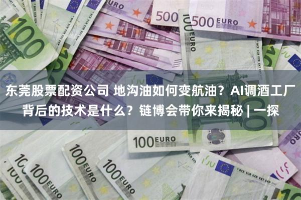 东莞股票配资公司 地沟油如何变航油？AI调酒工厂背后的技术是什么？链博会带你来揭秘 | 一探