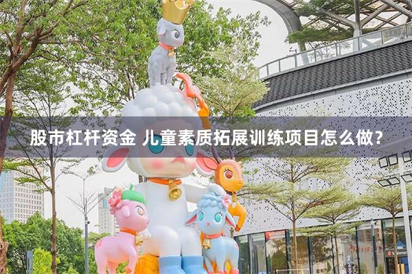 股市杠杆资金 儿童素质拓展训练项目怎么做？