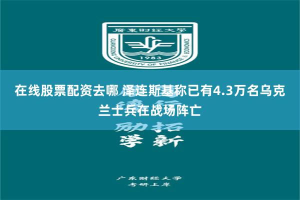 在线股票配资去哪 泽连斯基称已有4.3万名乌克兰士兵在战场阵亡