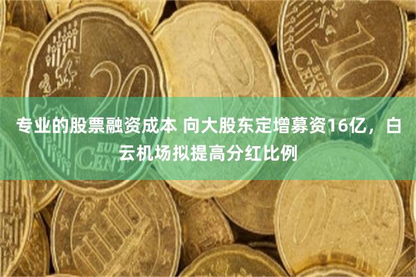 专业的股票融资成本 向大股东定增募资16亿，白云机场拟提高分红比例