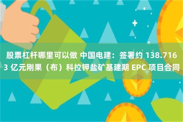 股票杠杆哪里可以做 中国电建：签署约 138.7163 亿元刚果（布）科拉钾盐矿基建期 EPC 项目合同