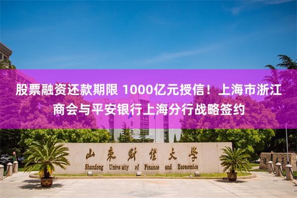 股票融资还款期限 1000亿元授信！上海市浙江商会与平安银行上海分行战略签约