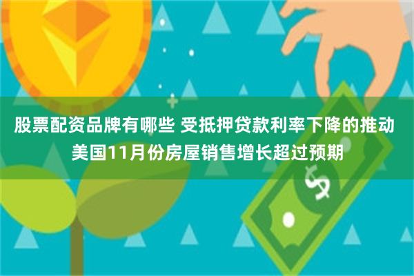 股票配资品牌有哪些 受抵押贷款利率下降的推动 美国11月份房屋销售增长超过预期