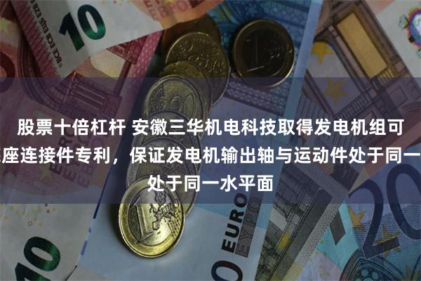 股票十倍杠杆 安徽三华机电科技取得发电机组可调式底座连接件专利，保证发电机输出轴与运动件处于同一水平面