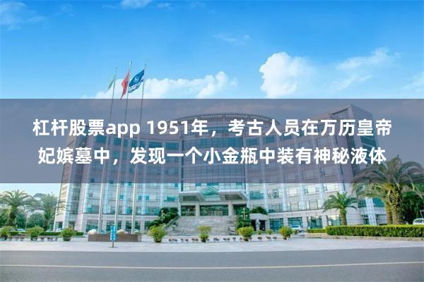 杠杆股票app 1951年，考古人员在万历皇帝妃嫔墓中，发现一个小金瓶中装有神秘液体