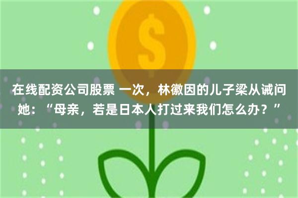 在线配资公司股票 一次，林徽因的儿子梁从诫问她：“母亲，若是日本人打过来我们怎么办？”