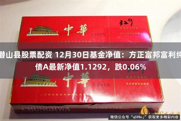 潜山县股票配资 12月30日基金净值：方正富邦富利纯债A最新净值1.1292，跌0.06%