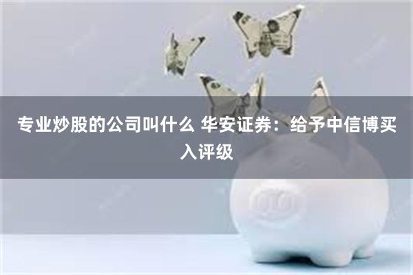 专业炒股的公司叫什么 华安证券：给予中信博买入评级