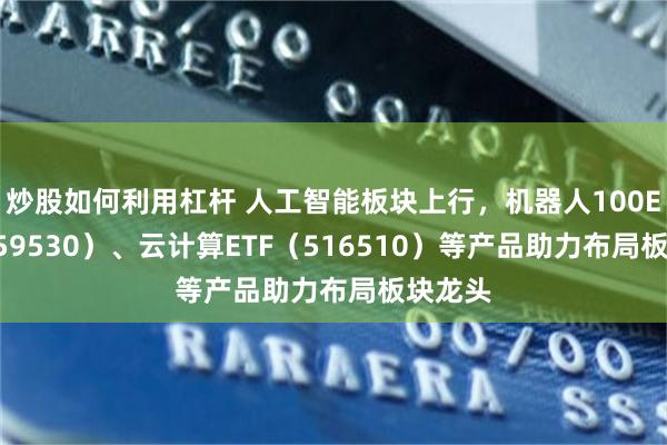 炒股如何利用杠杆 人工智能板块上行，机器人100ETF（159530）、云计算ETF（516510）等产品助力布局板块龙头