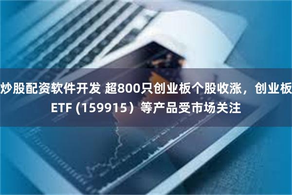 炒股配资软件开发 超800只创业板个股收涨，创业板ETF (159915）等产品受市场关注