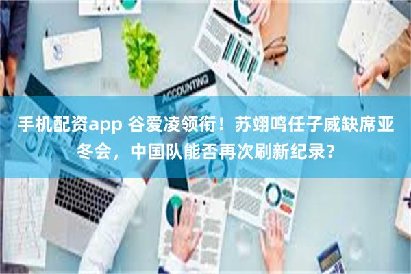 手机配资app 谷爱凌领衔！苏翊鸣任子威缺席亚冬会，中国队能否再次刷新纪录？