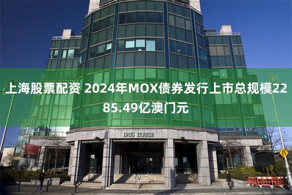 上海股票配资 2024年MOX债券发行上市总规模2285.49亿澳门元