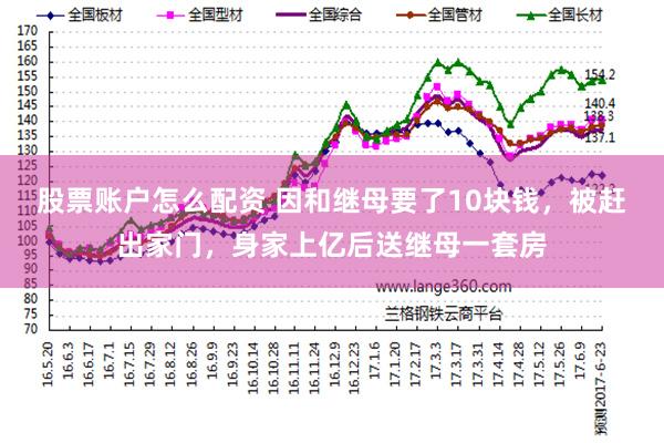 股票账户怎么配资 因和继母要了10块钱，被赶出家门，身家上亿后送继母一套房