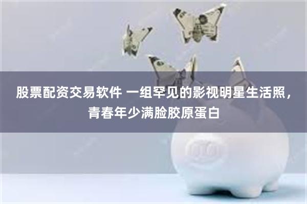 股票配资交易软件 一组罕见的影视明星生活照，青春年少满脸胶原蛋白